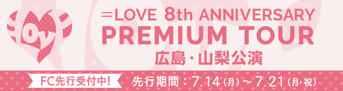 ＝LOVE 8th ANNIVERSARY PREMIUM TOUR 広島・山梨公演FC先行