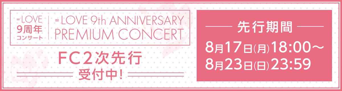 ＝LOVE 9周年コンサート「＝LOVE 9th ANNIVERSARY PREMIUM CONCERT」FC2次先行