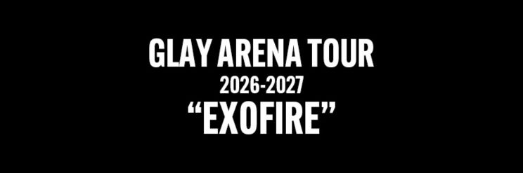 GLAY ARENA TOUR 2026-2027 “EXOFIRE”
