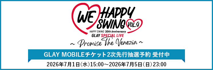 【GLAY MOBILE】2次先行_HAPPY SWING 30th Anniversary GLAY SPECIAL LIVE ～We♡Happy Swing～ Vol.4