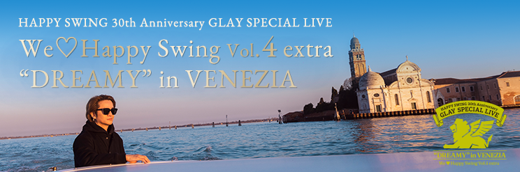 HAPPY SWING 30th Anniversary GLAY SPECIAL LIVE We♡Happy Swing Vol.4 extra “DREAMY” in VENEZIA