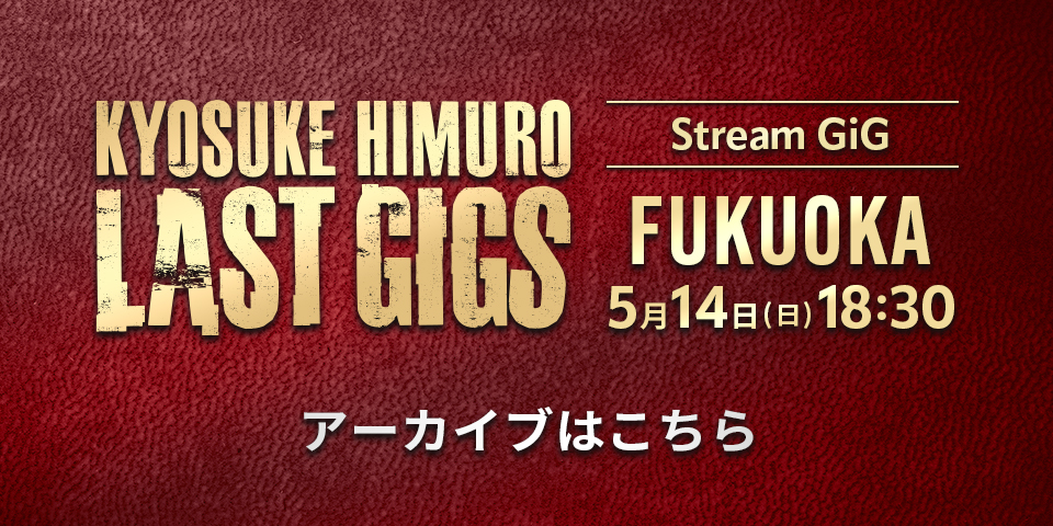 「KYOSUKE HIMURO LAST GIGS FUKUOKA」アーカイブ