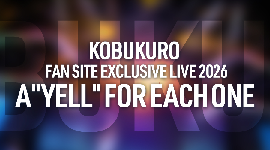 KOBUKURO FAN SITE EXCLUSIVE LIVE 2026 「Ａ"YELL" FOR EACH ONE」