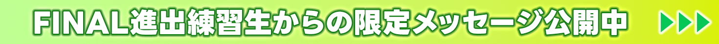 FINAL進出練習生からのメッセージ