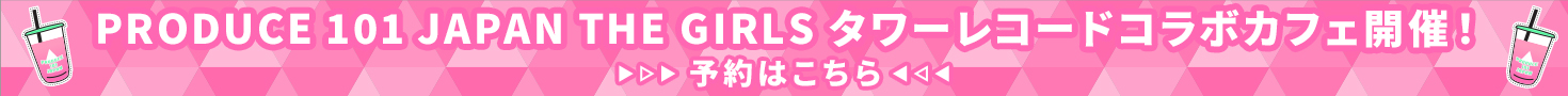 「PRODUCE 101 JAPAN THE GIRLS」 タワーレコードコラボカフェ～練習生を一丸になって応援しよう！スタートからデビューへの軌跡をともに～が東京・大阪にて開催！