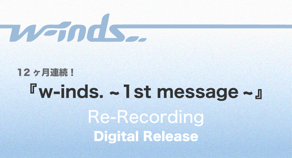 12ヶ月連続『w-inds. 〜1st message〜』収録楽曲(Re-Recording)リリース